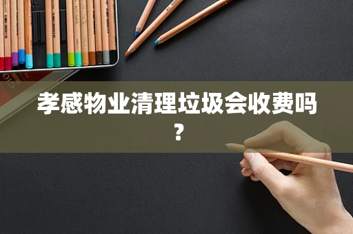孝感物业清理垃圾会收费吗？