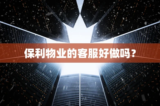 保利物业的客服好做吗？
