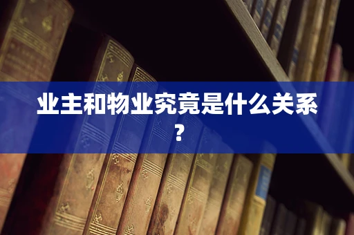 业主和物业究竟是什么关系？