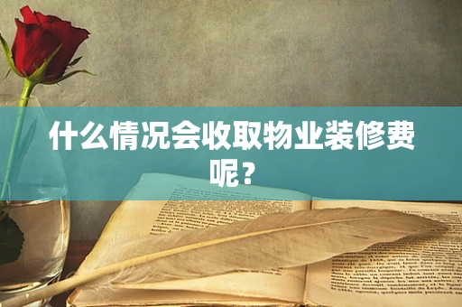 什么情况会收取物业装修费呢？