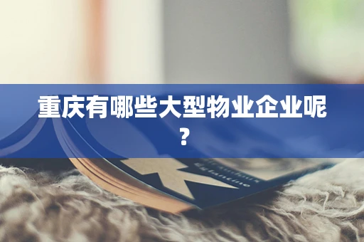 重庆有哪些大型物业企业呢？