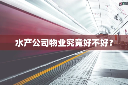 水产公司物业究竟好不好？
