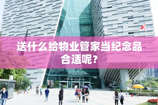 送什么给物业管家当纪念品合适呢？
