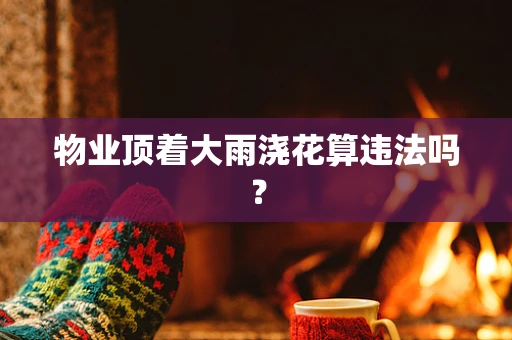 物业顶着大雨浇花算违法吗？