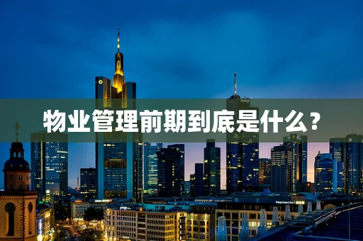 物业管理前期到底是什么？