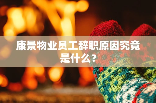 康景物业员工辞职原因究竟是什么？
