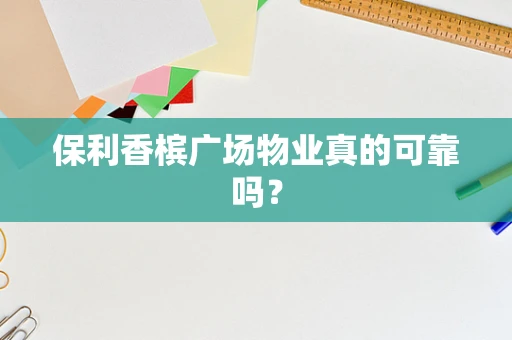 保利香槟广场物业真的可靠吗？