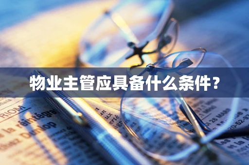 物业主管应具备什么条件？
