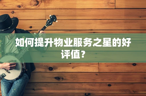 如何提升物业服务之星的好评值？