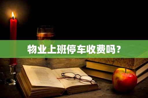 物业上班停车收费吗？
