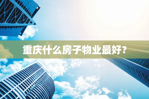 重庆什么房子物业最好？