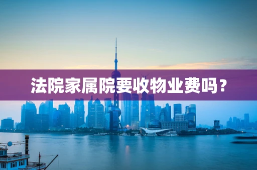 法院家属院要收物业费吗？