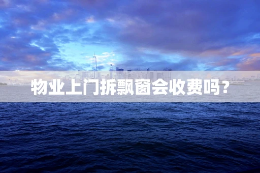 物业上门拆飘窗会收费吗？