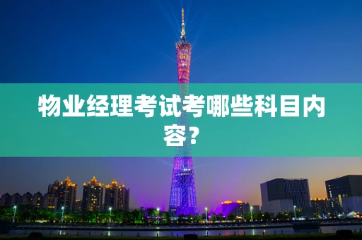 物业经理考试考哪些科目内容？