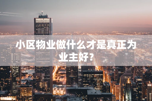 小区物业做什么才是真正为业主好？