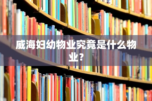 威海妇幼物业究竟是什么物业？