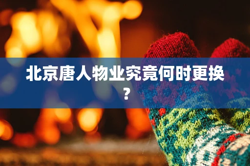 北京唐人物业究竟何时更换？