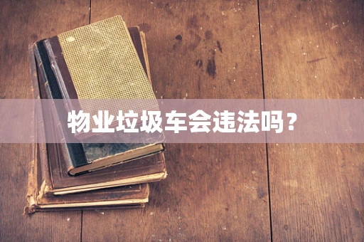 物业垃圾车会违法吗？