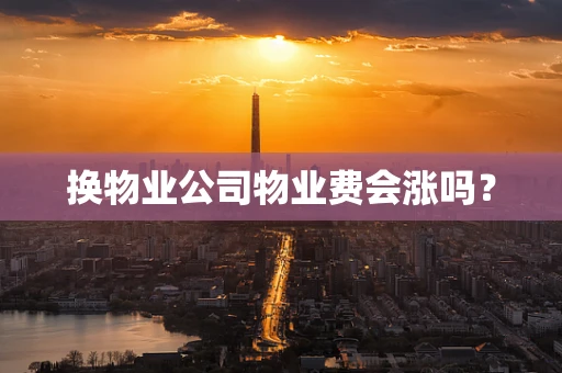 换物业公司物业费会涨吗？
