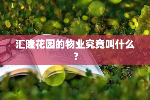 汇隆花园的物业究竟叫什么？