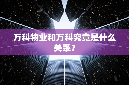 万科物业和万科究竟是什么关系？