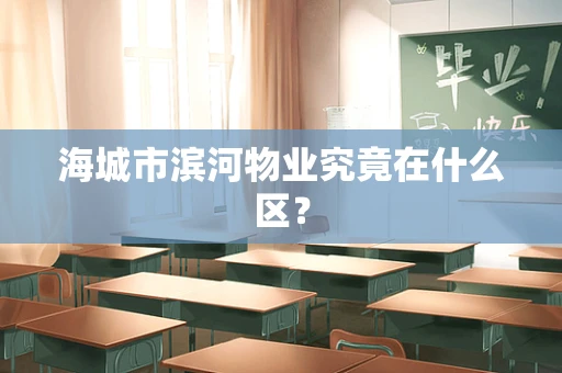 海城市滨河物业究竟在什么区？