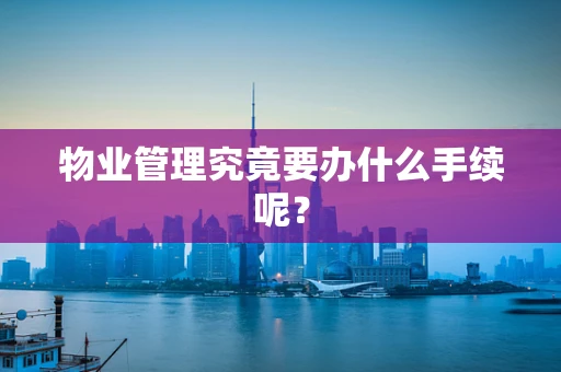 物业管理究竟要办什么手续呢？