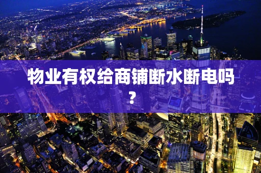 物业有权给商铺断水断电吗？