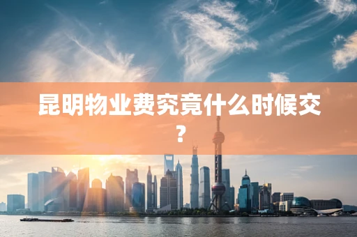 昆明物业费究竟什么时候交？