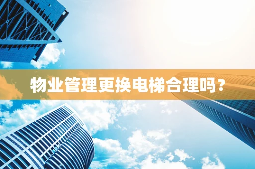 物业管理更换电梯合理吗？