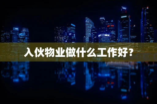 入伙物业做什么工作好？