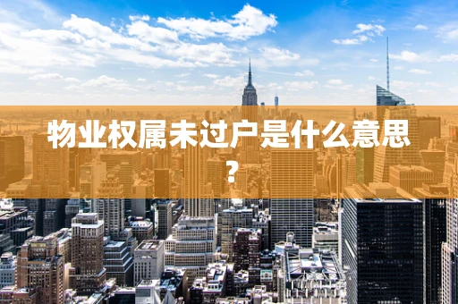 物业权属未过户是什么意思？