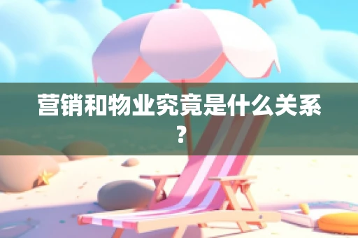 营销和物业究竟是什么关系？