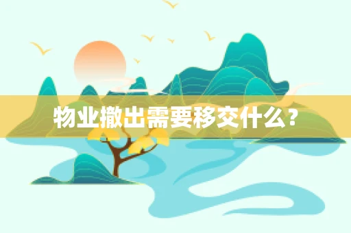物业撤出需要移交什么？
