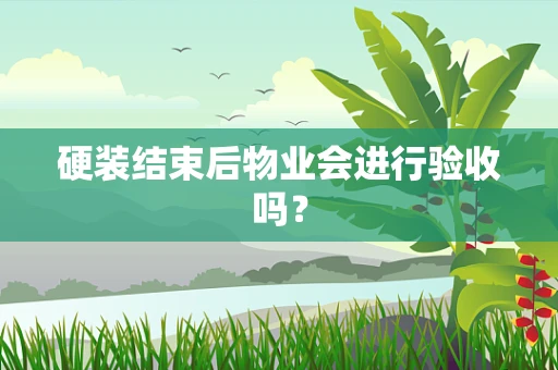 硬装结束后物业会进行验收吗？