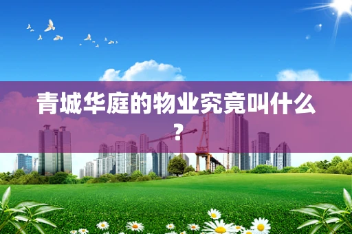 青城华庭的物业究竟叫什么？