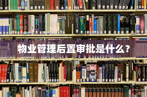 物业管理后置审批是什么？