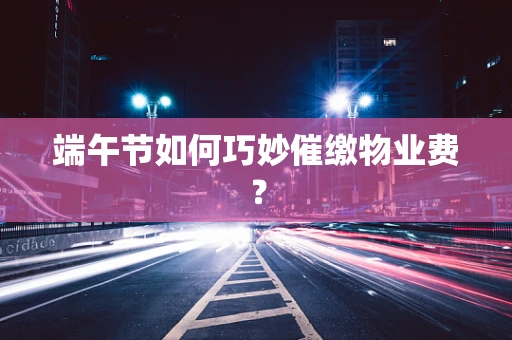 端午节如何巧妙催缴物业费？