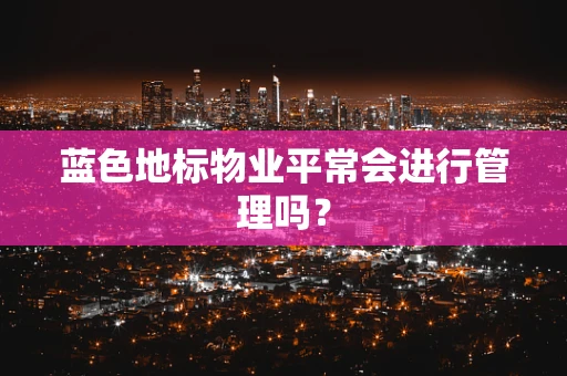 蓝色地标物业平常会进行管理吗？