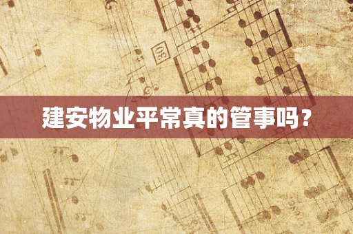 建安物业平常真的管事吗？