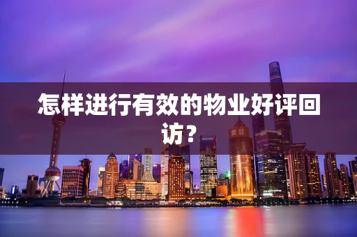 怎样进行有效的物业好评回访？