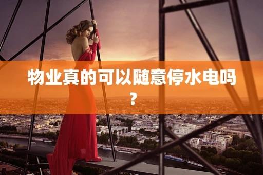 物业真的可以随意停水电吗？