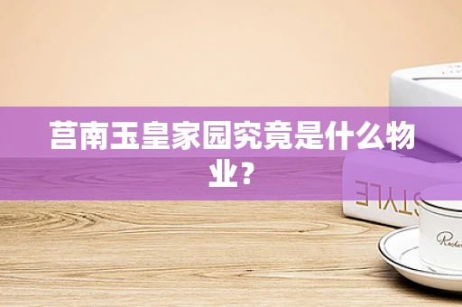 莒南玉皇家园究竟是什么物业？