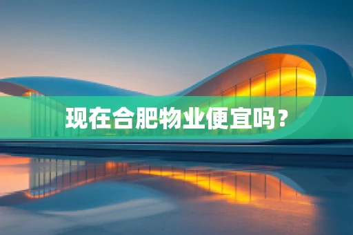 现在合肥物业便宜吗？