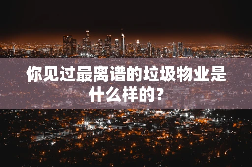 你见过最离谱的垃圾物业是什么样的？