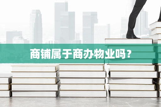 商铺属于商办物业吗？