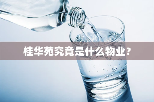 桂华苑究竟是什么物业？