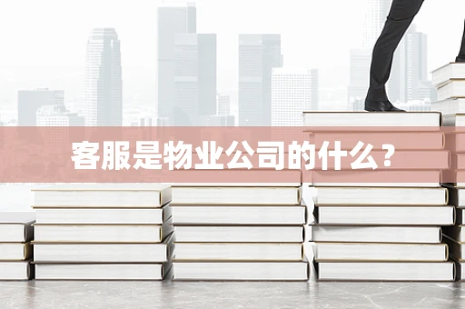 客服是物业公司的什么？