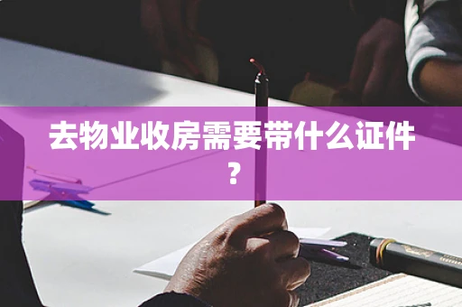 去物业收房需要带什么证件？