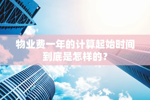 物业费一年的计算起始时间到底是怎样的？